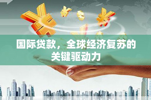 齐齐哈尔国际贷款，全球经济复苏的关键驱动力