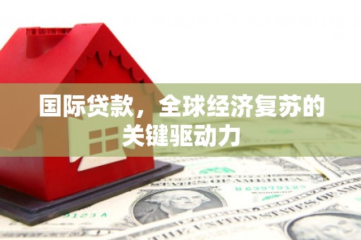 齐齐哈尔国际贷款，全球经济复苏的关键驱动力