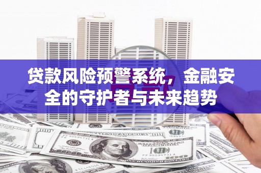齐齐哈尔贷款风险预警系统，金融安全的守护者与未来趋势