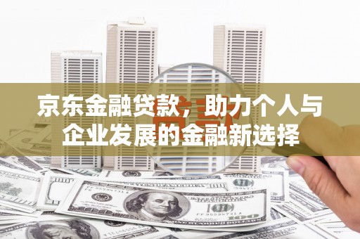 齐齐哈尔京东金融贷款，助力个人与企业发展的金融新选择