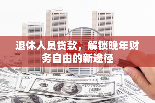 齐齐哈尔退休人员贷款，解锁晚年财务自由的新途径