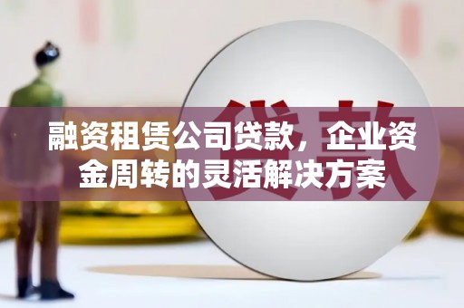 齐齐哈尔融资租赁公司贷款，企业资金周转的灵活解决方案