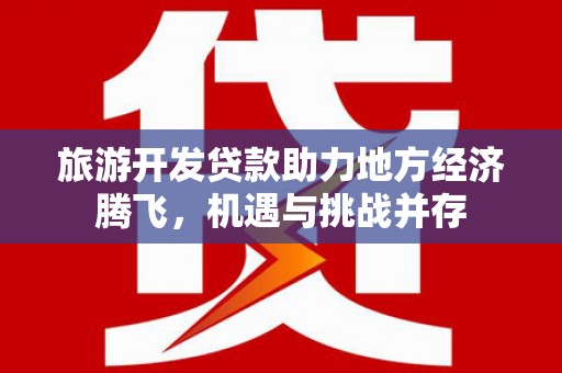齐齐哈尔旅游开发贷款助力地方经济腾飞，机遇与挑战并存