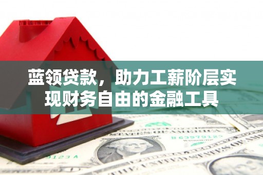 齐齐哈尔蓝领贷款，助力工薪阶层实现财务自由的金融工具