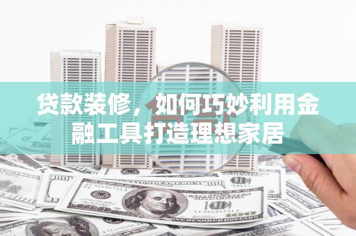 齐齐哈尔贷款装修，如何巧妙利用金融工具打造理想家居