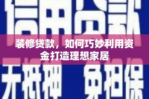 齐齐哈尔装修贷款，如何巧妙利用资金打造理想家居
