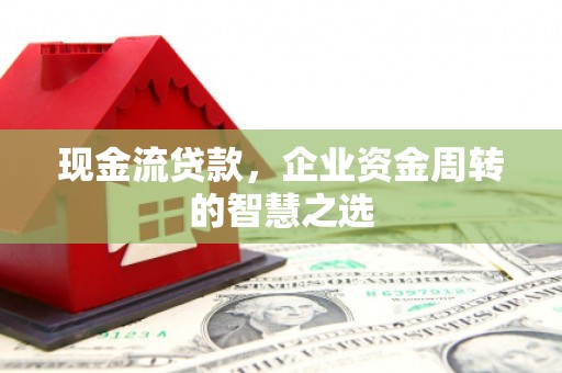 齐齐哈尔现金流贷款，企业资金周转的智慧之选