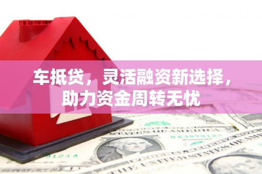 齐齐哈尔车抵贷，灵活融资新选择，助力资金周转无忧