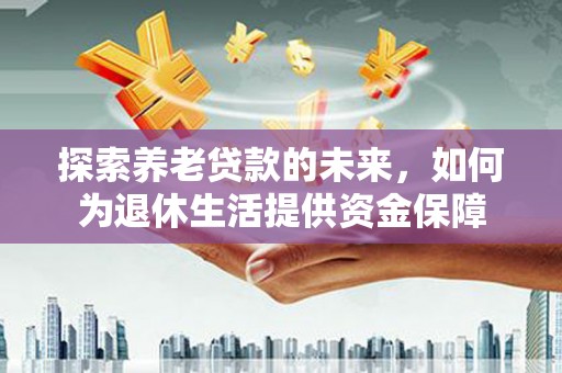 齐齐哈尔探索养老贷款的未来，如何为退休生活提供资金保障