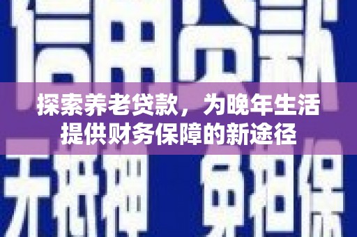 齐齐哈尔探索养老贷款，为晚年生活提供财务保障的新途径