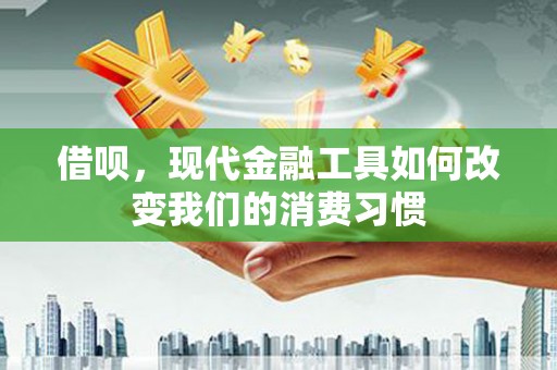 齐齐哈尔借呗，现代金融工具如何改变我们的消费习惯