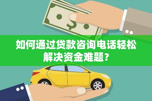 齐齐哈尔如何通过贷款咨询电话轻松解决资金难题？