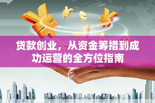 齐齐哈尔贷款创业，从资金筹措到成功运营的全方位指南