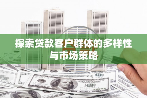 齐齐哈尔探索贷款客户群体的多样性与市场策略