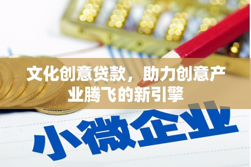 齐齐哈尔文化创意贷款，助力创意产业腾飞的新引擎