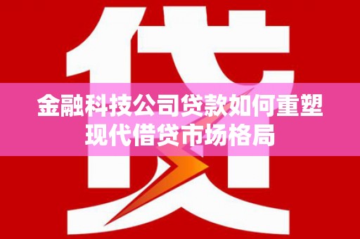 齐齐哈尔金融科技公司贷款如何重塑现代借贷市场格局