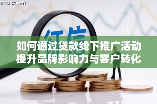 齐齐哈尔如何通过贷款线下推广活动提升品牌影响力与客户转化率