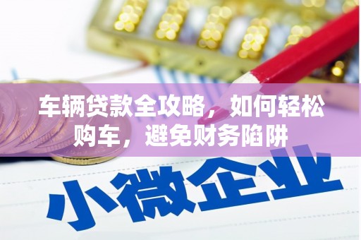 齐齐哈尔车辆贷款全攻略，如何轻松购车，避免财务陷阱