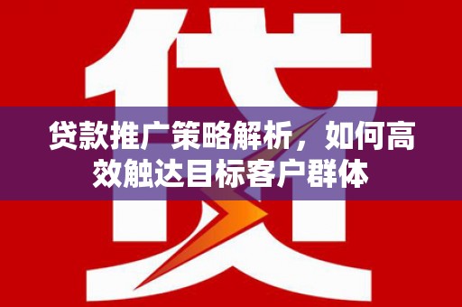 齐齐哈尔贷款推广策略解析，如何高效触达目标客户群体