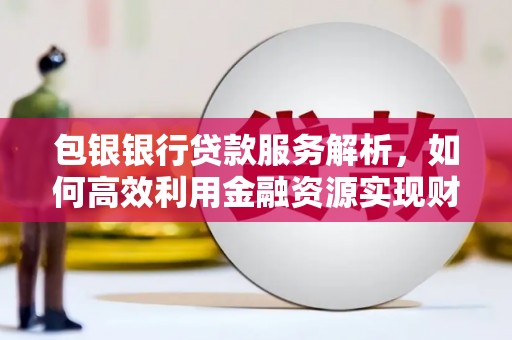 齐齐哈尔包银银行贷款服务解析，如何高效利用金融资源实现财富增长