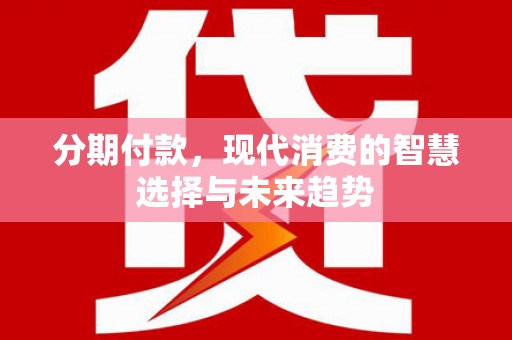 齐齐哈尔分期付款，现代消费的智慧选择与未来趋势