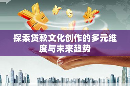 齐齐哈尔探索贷款文化创作的多元维度与未来趋势