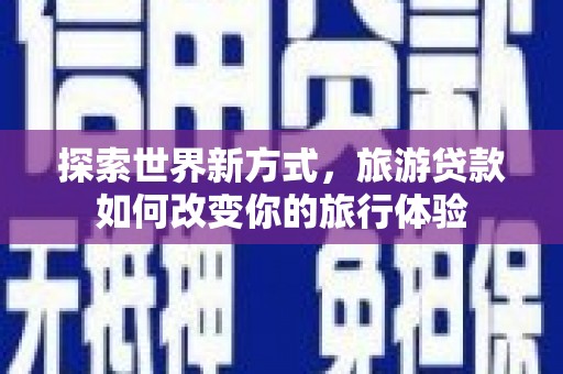齐齐哈尔探索世界新方式，旅游贷款如何改变你的旅行体验