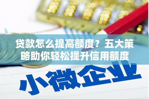 齐齐哈尔贷款怎么提高额度？五大策略助你轻松提升信用额度
