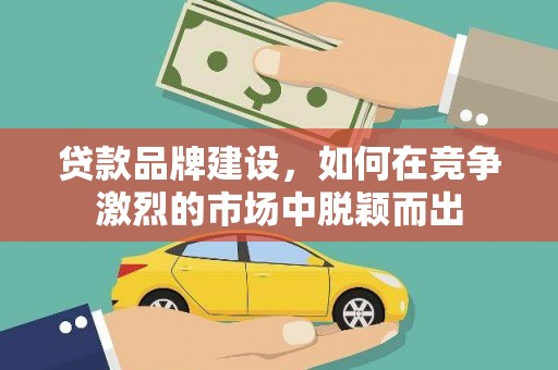 齐齐哈尔贷款品牌建设，如何在竞争激烈的市场中脱颖而出