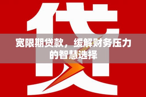 齐齐哈尔宽限期贷款，缓解财务压力的智慧选择
