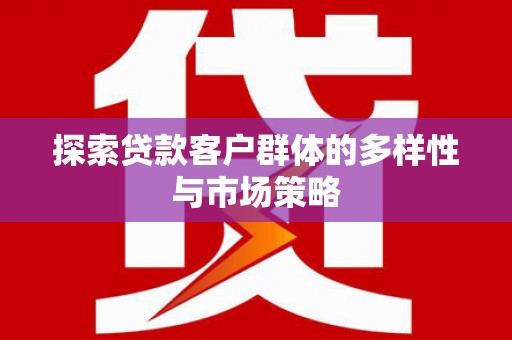 齐齐哈尔探索贷款客户群体的多样性与市场策略