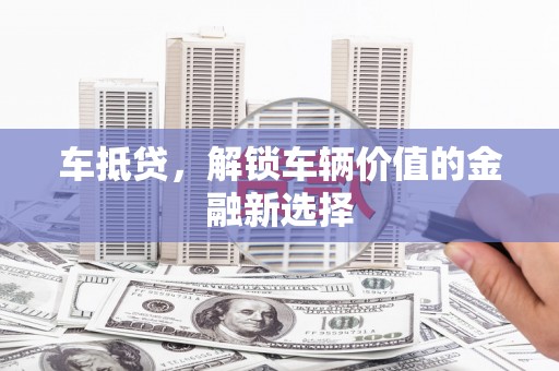 齐齐哈尔车抵贷，解锁车辆价值的金融新选择