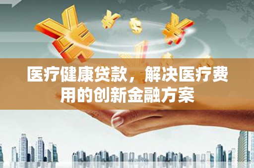 齐齐哈尔医疗健康贷款，解决医疗费用的创新金融方案