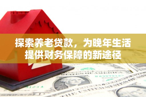 齐齐哈尔探索养老贷款，为晚年生活提供财务保障的新途径