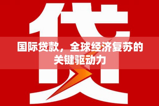 齐齐哈尔国际贷款，全球经济复苏的关键驱动力