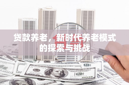 齐齐哈尔贷款养老，新时代养老模式的探索与挑战