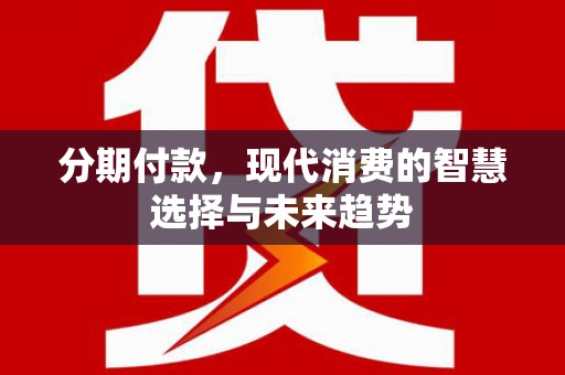 齐齐哈尔分期付款，现代消费的智慧选择与未来趋势