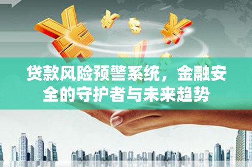 齐齐哈尔贷款风险预警系统，金融安全的守护者与未来趋势