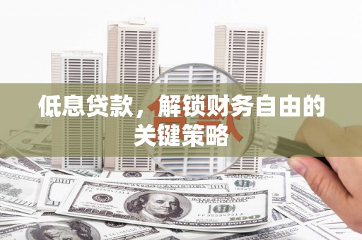 齐齐哈尔低息贷款，解锁财务自由的关键策略