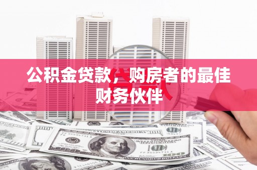 齐齐哈尔公积金贷款，购房者的最佳财务伙伴