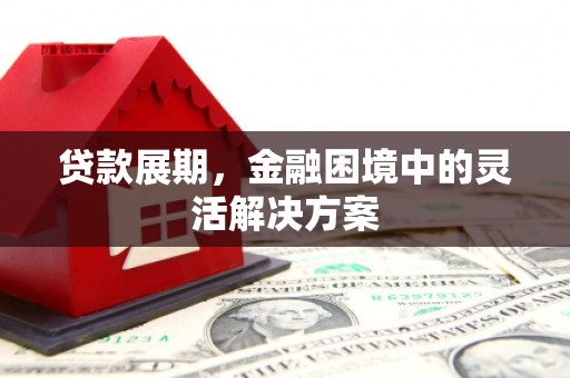 齐齐哈尔贷款展期，金融困境中的灵活解决方案