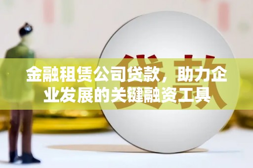 齐齐哈尔金融租赁公司贷款，助力企业发展的关键融资工具
