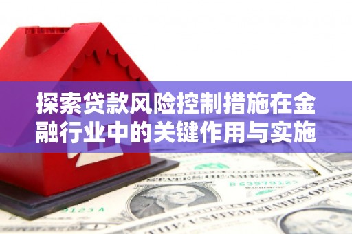 齐齐哈尔探索贷款风险控制措施在金融行业中的关键作用与实施策略