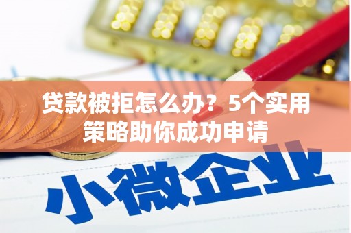 齐齐哈尔贷款被拒怎么办？5个实用策略助你成功申请