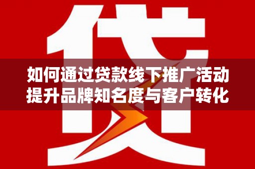 齐齐哈尔如何通过贷款线下推广活动提升品牌知名度与客户转化率