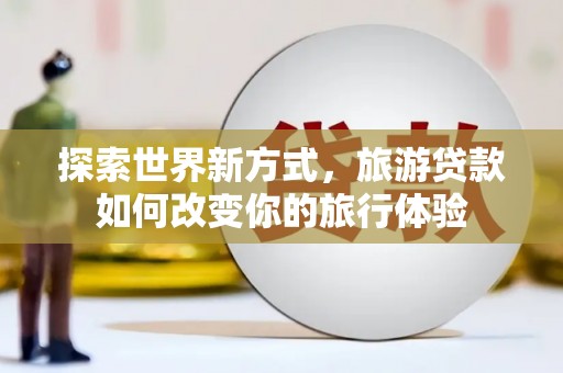 齐齐哈尔探索世界新方式，旅游贷款如何改变你的旅行体验