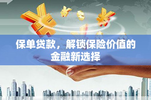 齐齐哈尔保单贷款，解锁保险价值的金融新选择