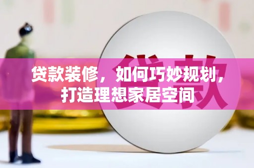 齐齐哈尔贷款装修，如何巧妙规划，打造理想家居空间