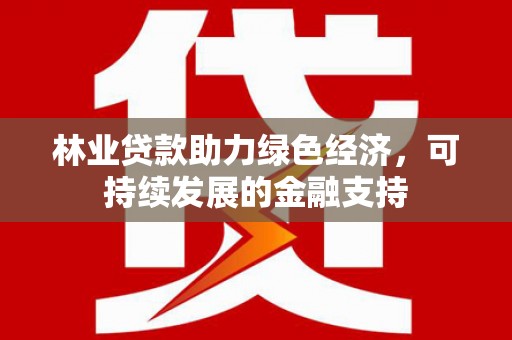 齐齐哈尔林业贷款助力绿色经济，可持续发展的金融支持
