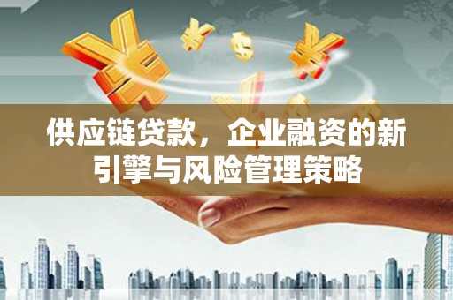 齐齐哈尔供应链贷款，企业融资的新引擎与风险管理策略